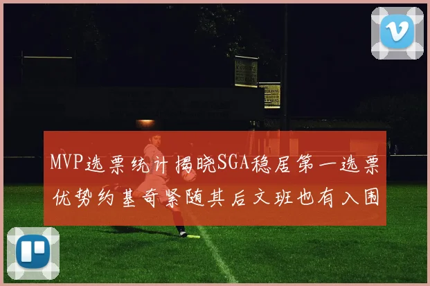MVP选票统计揭晓SGA稳居第一选票优势约基奇紧随其后文班也有入围表现