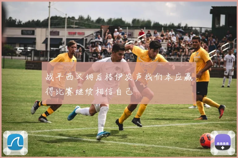 战平西汉姆后格伊发声我们本应赢得比赛继续相信自己