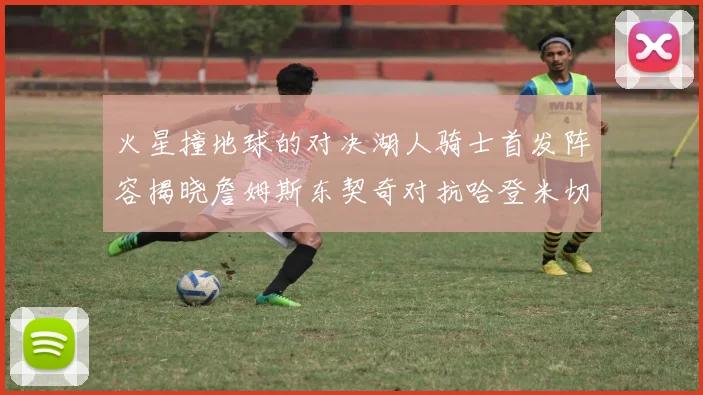 火星撞地球的对决湖人骑士首发阵容揭晓詹姆斯东契奇对抗哈登米切尔阿伦回归