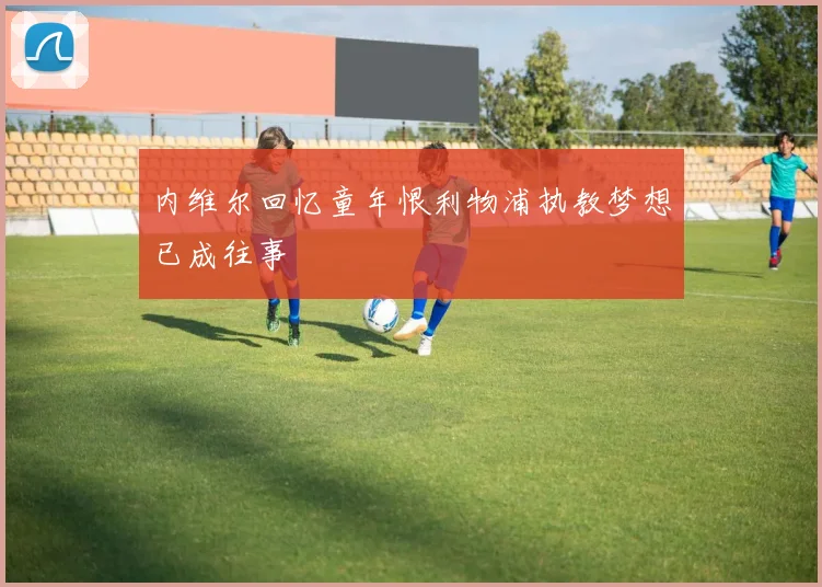 内维尔回忆童年恨利物浦执教梦想已成往事