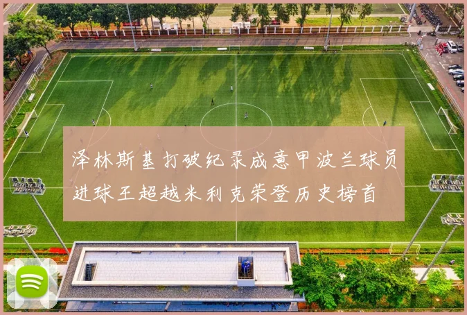 泽林斯基打破纪录成意甲波兰球员进球王超越米利克荣登历史榜首