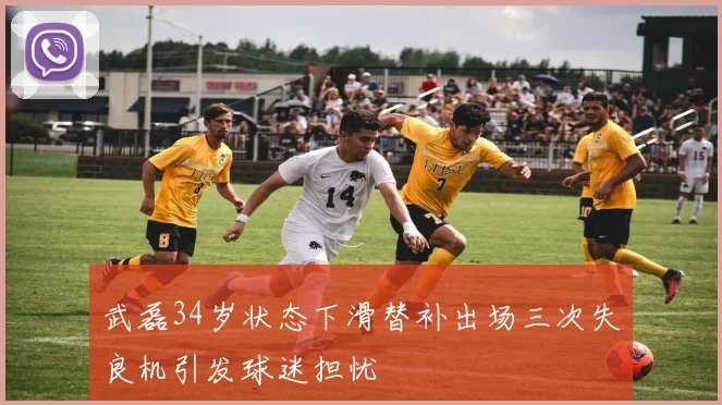 武磊34岁状态下滑替补出场三次失良机引发球迷担忧