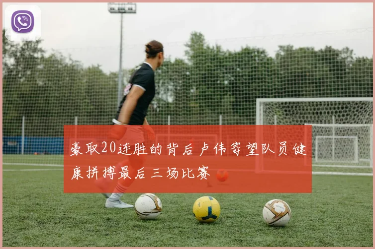 豪取20连胜的背后卢伟寄望队员健康拼搏最后三场比赛