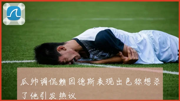 瓜帅调侃赖因德斯表现出色称想杀了他引发热议