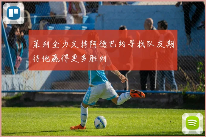 莱利全力支持阿德巴约寻找队友期待他赢得更多胜利