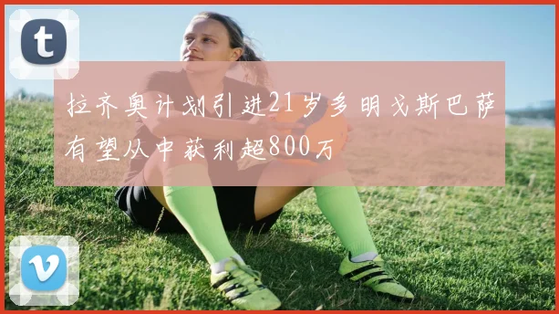 拉齐奥计划引进21岁多明戈斯巴萨有望从中获利超800万
