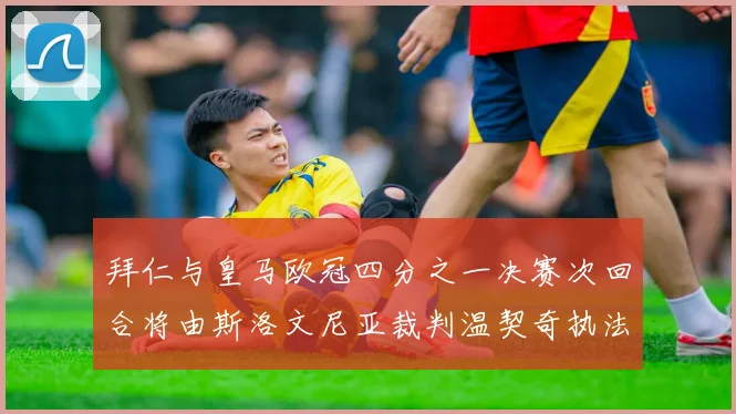 拜仁与皇马欧冠四分之一决赛次回合将由斯洛文尼亚裁判温契奇执法引发关注