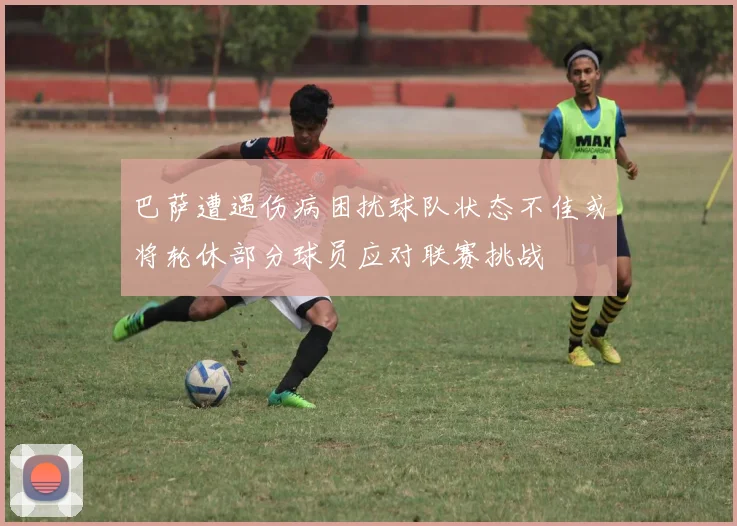 巴萨遭遇伤病困扰球队状态不佳或将轮休部分球员应对联赛挑战
