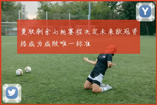 曼联剩余七轮赛程决定未来欧冠资格成为成败唯一标准