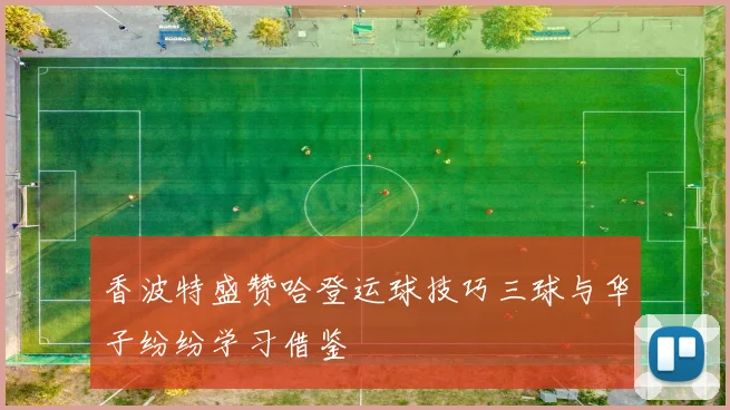 香波特盛赞哈登运球技巧三球与华子纷纷学习借鉴