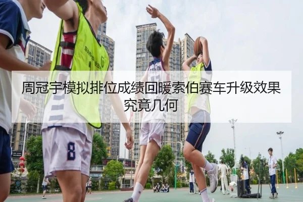 周冠宇模拟排位成绩回暖索伯赛车升级效果究竟几何